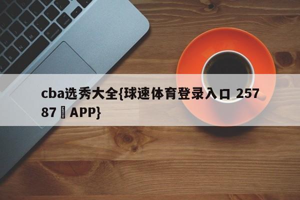 cba选秀大全{球速体育登录入口 25787▪APP}