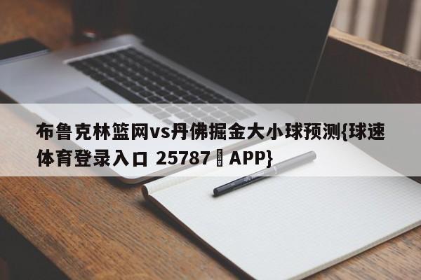 布鲁克林篮网vs丹佛掘金大小球预测{球速体育登录入口 25787▪APP}