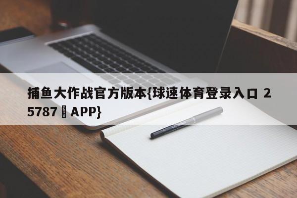 捕鱼大作战官方版本{球速体育登录入口 25787▪APP}