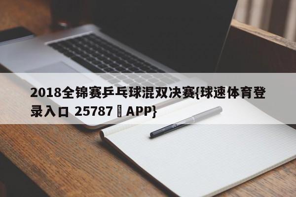 2018全锦赛乒乓球混双决赛{球速体育登录入口 25787▪APP}