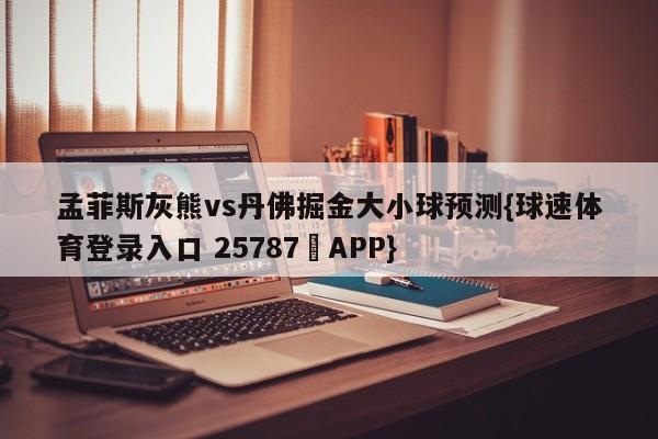 孟菲斯灰熊vs丹佛掘金大小球预测{球速体育登录入口 25787▪APP}