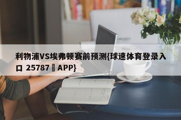 利物浦VS埃弗顿赛前预测{球速体育登录入口 25787▪APP}