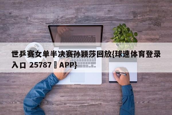 世乒赛女单半决赛孙颖莎回放{球速体育登录入口 25787▪APP}