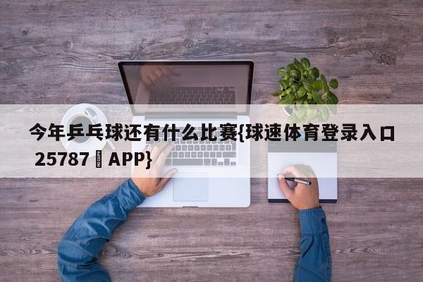 今年乒乓球还有什么比赛{球速体育登录入口 25787▪APP}