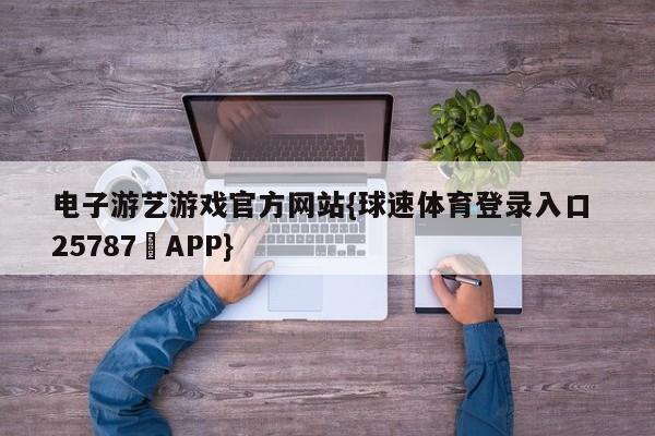 电子游艺游戏官方网站{球速体育登录入口 25787▪APP}