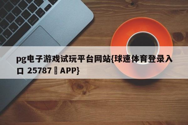 pg电子游戏试玩平台网站{球速体育登录入口 25787▪APP}