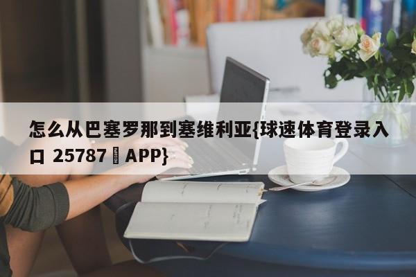 怎么从巴塞罗那到塞维利亚{球速体育登录入口 25787▪APP}