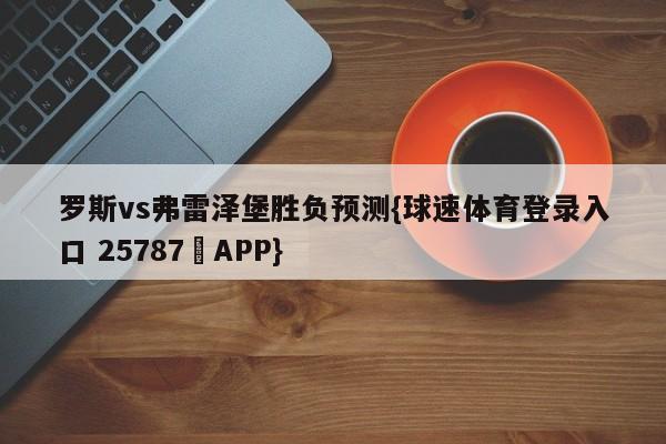 罗斯vs弗雷泽堡胜负预测{球速体育登录入口 25787▪APP}