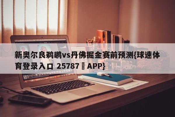 新奥尔良鹈鹕vs丹佛掘金赛前预测{球速体育登录入口 25787▪APP}