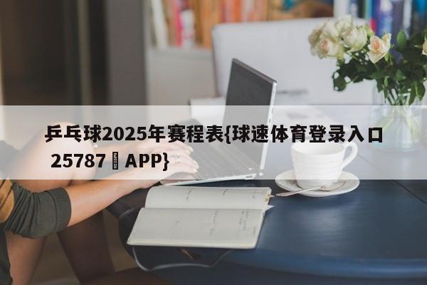 乒乓球2025年赛程表{球速体育登录入口 25787▪APP}