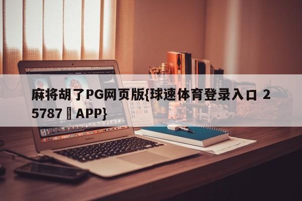 麻将胡了PG网页版{球速体育登录入口 25787▪APP}