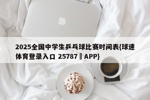 2025全国中学生乒乓球比赛时间表{球速体育登录入口 25787▪APP}