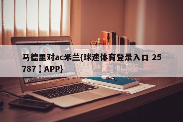 马德里对ac米兰{球速体育登录入口 25787▪APP}