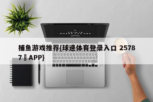 捕鱼游戏推荐{球速体育登录入口 25787▪APP}