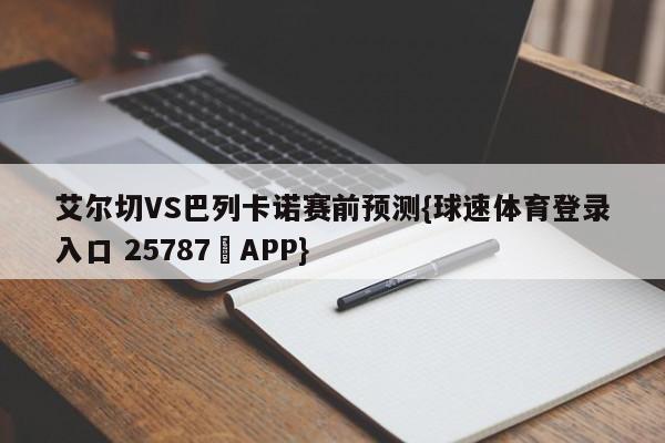 艾尔切VS巴列卡诺赛前预测{球速体育登录入口 25787▪APP}