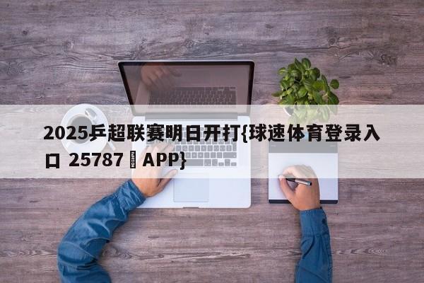 2025乒超联赛明日开打{球速体育登录入口 25787▪APP}