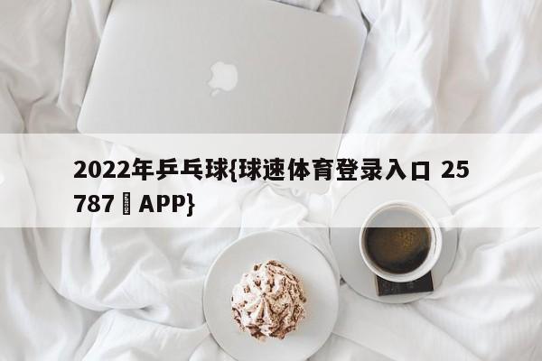 2022年乒乓球{球速体育登录入口 25787▪APP}