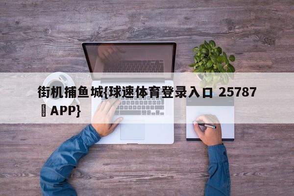 街机捕鱼城{球速体育登录入口 25787▪APP}