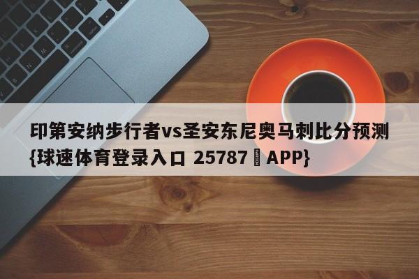 印第安纳步行者vs圣安东尼奥马刺比分预测{球速体育登录入口 25787▪APP}