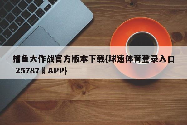 捕鱼大作战官方版本下载{球速体育登录入口 25787▪APP}