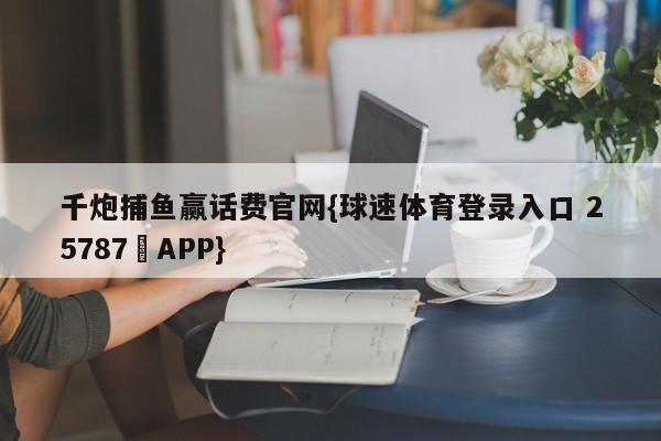 千炮捕鱼赢话费官网{球速体育登录入口 25787▪APP}