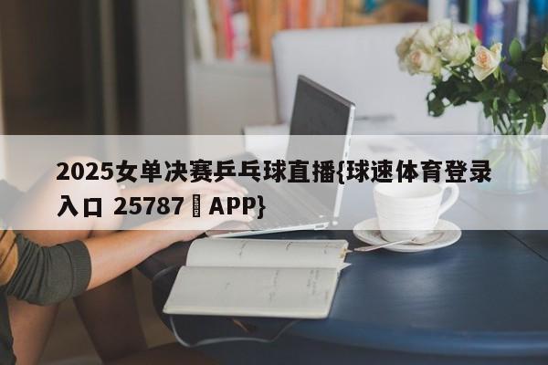 2025女单决赛乒乓球直播{球速体育登录入口 25787▪APP}