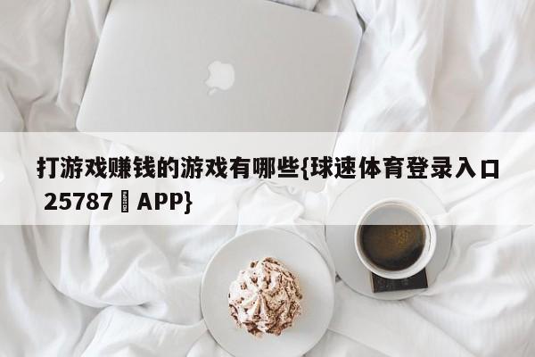 打游戏赚钱的游戏有哪些{球速体育登录入口 25787▪APP}