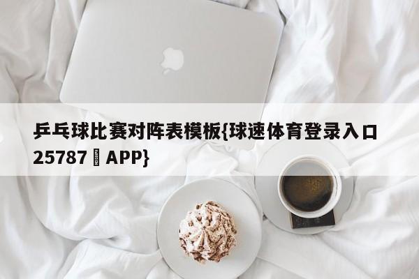 乒乓球比赛对阵表模板{球速体育登录入口 25787▪APP}