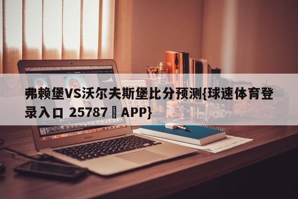 弗赖堡VS沃尔夫斯堡比分预测{球速体育登录入口 25787▪APP}