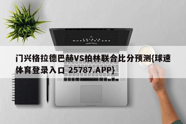 门兴格拉德巴赫VS柏林联合比分预测{球速体育登录入口 25787.APP}