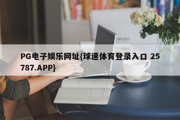 PG电子娱乐网址{球速体育登录入口 25787.APP}