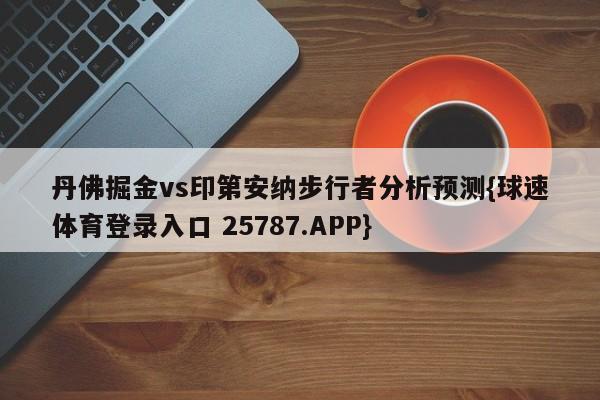 丹佛掘金vs印第安纳步行者分析预测{球速体育登录入口 25787.APP}