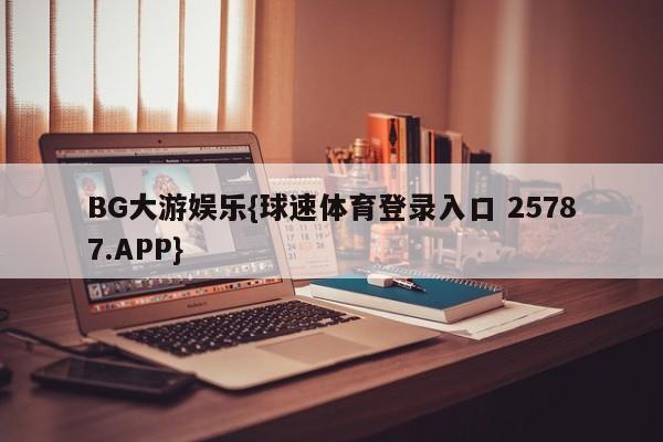 BG大游娱乐{球速体育登录入口 25787.APP}