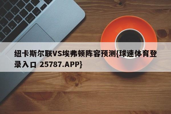 纽卡斯尔联VS埃弗顿阵容预测{球速体育登录入口 25787.APP}