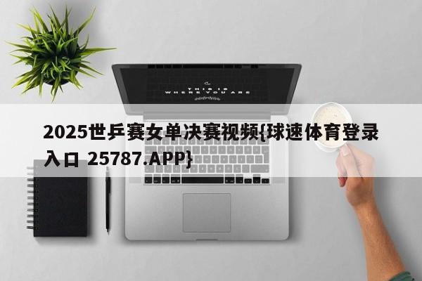 2025世乒赛女单决赛视频{球速体育登录入口 25787.APP}