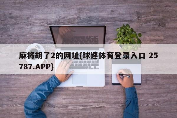 麻将胡了2的网址{球速体育登录入口 25787.APP}