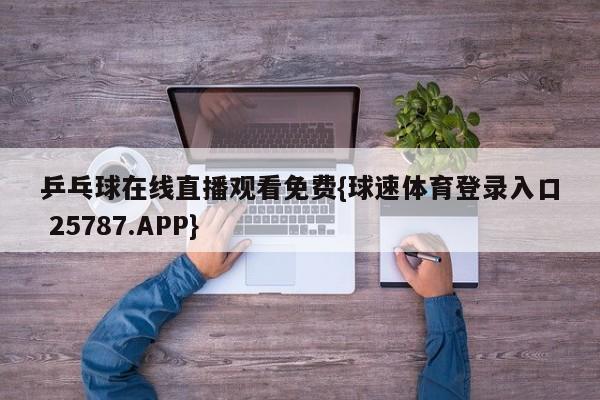 乒乓球在线直播观看免费{球速体育登录入口 25787.APP}