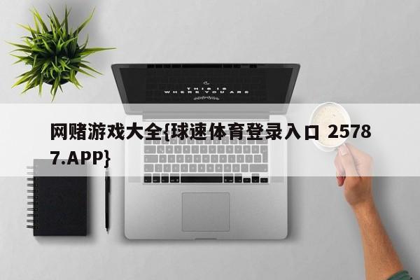 网赌游戏大全{球速体育登录入口 25787.APP}