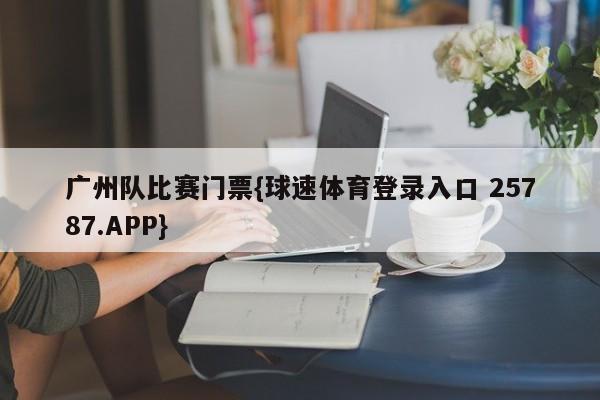 广州队比赛门票{球速体育登录入口 25787.APP}