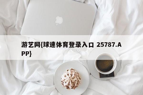 游艺网{球速体育登录入口 25787.APP}