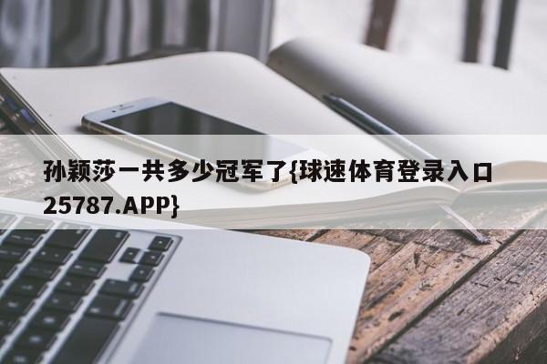 孙颖莎一共多少冠军了{球速体育登录入口 25787.APP}