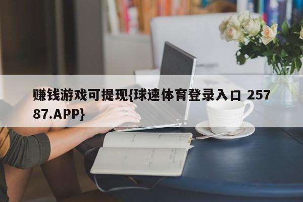 赚钱游戏可提现{球速体育登录入口 25787.APP}