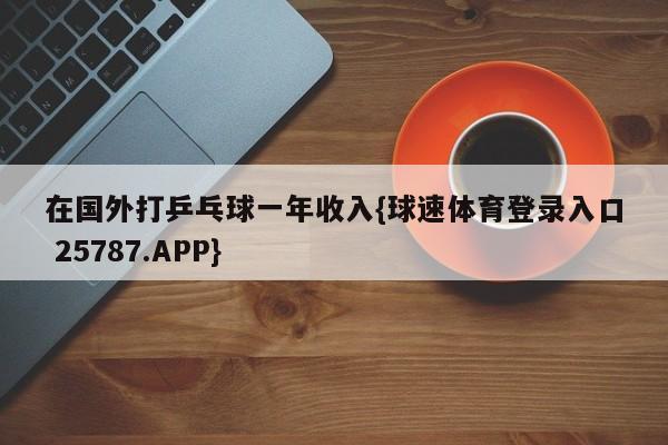 在国外打乒乓球一年收入{球速体育登录入口 25787.APP}