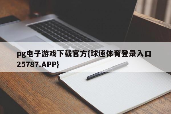 pg电子游戏下载官方{球速体育登录入口 25787.APP}