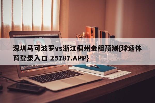 深圳马可波罗vs浙江稠州金租预测{球速体育登录入口 25787.APP}