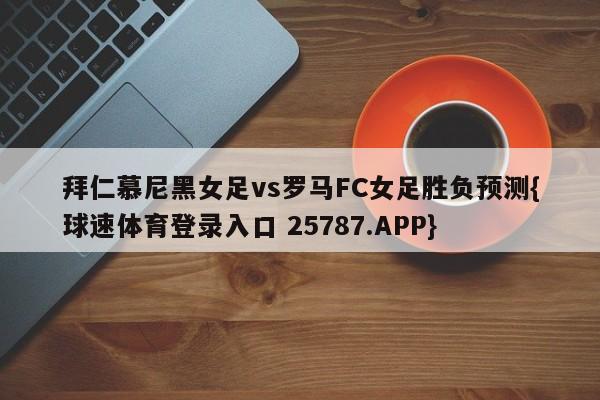 拜仁慕尼黑女足vs罗马FC女足胜负预测{球速体育登录入口 25787.APP}