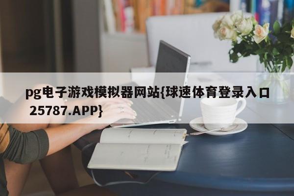 pg电子游戏模拟器网站{球速体育登录入口 25787.APP}