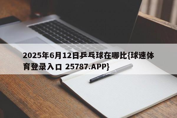 2025年6月12日乒乓球在哪比{球速体育登录入口 25787.APP}