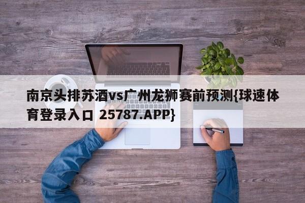 南京头排苏酒vs广州龙狮赛前预测{球速体育登录入口 25787.APP}