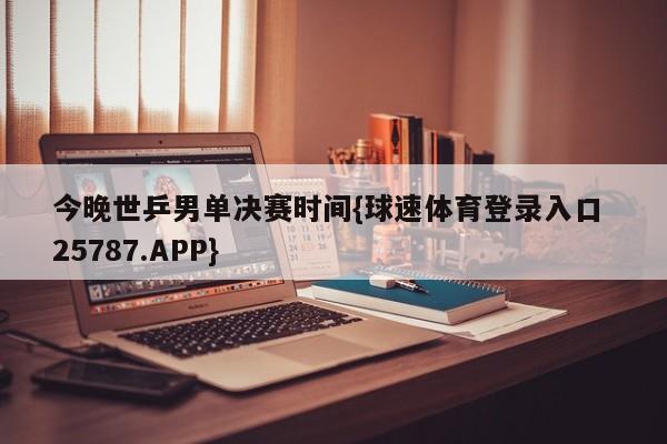 今晚世乒男单决赛时间{球速体育登录入口 25787.APP}